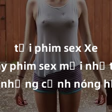 tải phim sex Xem ngay phim sex mới nhất với những cảnh nóng hổi không thể bỏ lỡ! Cơ hội tận hưởng những khoảnh khắc đầy kích thích ngay hôm nay!