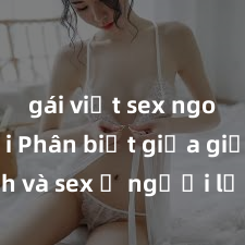gái việt sex ngoài trời Phân biệt giữa giới tính và sex ở người lớn: Tìm hiểu sự khác biệt và yếu tố quyết định