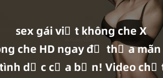 sex gái việt không che Xem sex không che HD ngay để thỏa mãn cơn khát tình dục của bạn! Video chất lượng cao, cảnh quay rõ nét, sẽ khiến bạn không thể rời mắt! Hãy trải nghiệm ngay!