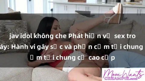 jav idol không che Phát hiện vụ sex trong thang máy: Hành vi gây sốc và phản cảm tại chung cư cao cấp