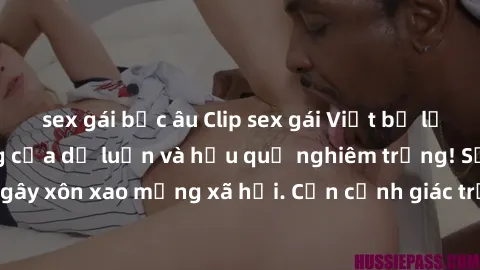 sex gái bắc âu Clip sex gái Việt bị lộ gây sốc: Phản ứng của dư luận và hậu quả nghiêm trọng! Sự việc đang gây xôn xao mạng xã hội. Cần cảnh giác trước nguy cơ lộ thông tin cá nhân.