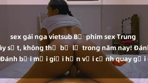 sex gái nga vietsub Bộ phim sex Trung Quốc nóng bỏng gây sốt, không thể bỏ lỡ trong năm nay! Đánh bại mọi giới hạn với cảnh quay gợi cảm và hấp dẫn.