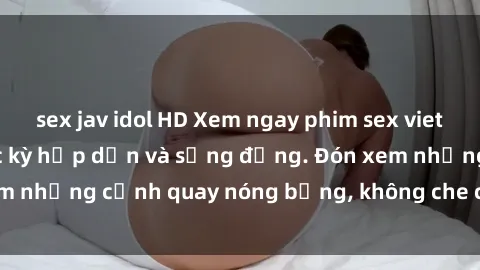 sex jav idol HD Xem ngay phim sex vietsub gây nghiện, cực kỳ hấp dẫn và sống động. Đón xem những cảnh quay nóng bỏng, không che chỉ có tại đây.