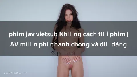 phim jav vietsub Những cách tải phim JAV miễn phí nhanh chóng và dễ dàng
