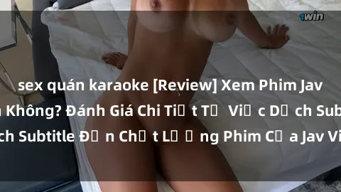 sex quán karaoke [Review] Xem Phim Jav Việt Sub Có Ngon Không? Đánh Giá Chi Tiết Từ Việc Dịch Subtitle Đến Chất Lượng Phim Của Jav Việt Sub Hiện Nay.