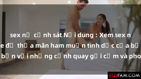 sex nữ cảnh sát Nội dung : Xem sex người lớn không che để thỏa mãn ham muốn tình dục của bạn với những cảnh quay gợi cảm và phong phú, đáng xem.