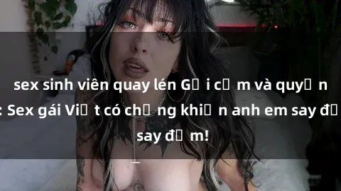 sex sinh viên quay lén Gợi cảm và quyến rũ: Sex gái Việt có chồng khiến anh em say đắm!