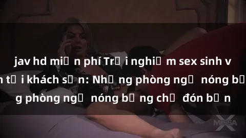 jav hd miễn phí Trải nghiệm sex sinh viên đầy kích thích tại khách sạn: Những phòng ngủ nóng bỏng chờ đón bạn