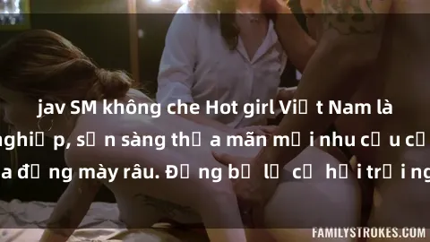 jav SM không che Hot girl Việt Nam làm gái gọi chuyên nghiệp, sẵn sàng thỏa mãn mọi nhu cầu của đấng mày râu. Đừng bỏ lỡ cơ hội trải nghiệm phê khó cưỡng!