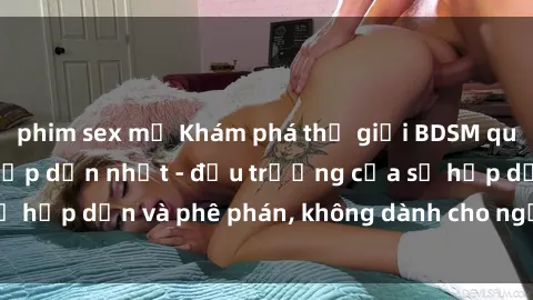 phim sex mỹ Khám phá thế giới BDSM qua series phim sex hấp dẫn nhất - đấu trường của sự hấp dẫn và phê phán, không dành cho người yếu đuối!