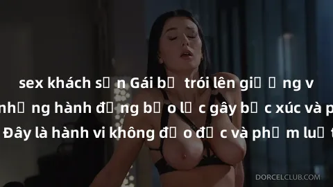 sex khách sạn Gái bị trói lên giường và bị ép làm tình - những hành động bạo lực gây bức xúc và phẫn nộ. Đây là hành vi không đạo đức và phạm luật, cần được xử lý nghiêm túc.