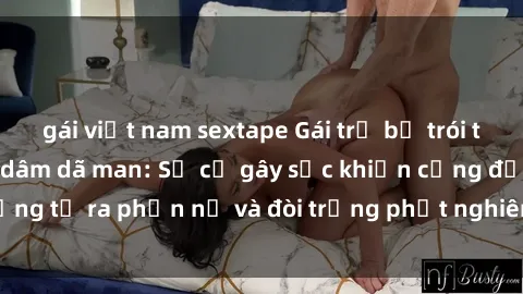 gái việt nam sextape Gái trẻ bị trói tay chân và bị hiếp dâm dã man: Sự cố gây sốc khiến cộng đồng tỏ ra phẫn nộ và đòi trừng phạt nghiêm khắc cho hung thủ.