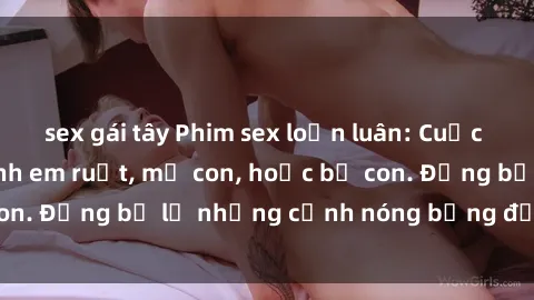 sex gái tây Phim sex loạn luân: Cuộc tình cấm kỵ của anh em ruột, mẹ con, hoặc bố con. Đừng bỏ lỡ những cảnh nóng bỏng đốt mắt này!