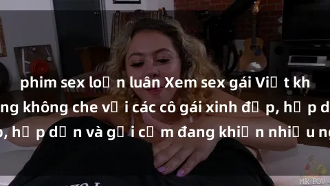 phim sex loạn luân Xem sex gái Việt không che – Cảnh nóng không che với các cô gái xinh đẹp, hấp dẫn và gợi cảm đang khiến nhiều người mê mẩn.