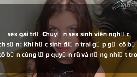 sex gái trẻ Chuyện sex sinh viên nghịch ngợm trong khách sạn: Khi học sinh điển trai gặp gỡ cô bạn cùng lớp quyến rũ và nồng nhiệt trong chốn khuê cát