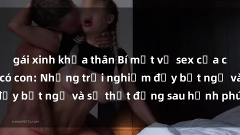 gái xinh khỏa thân Bí mật về sex của các cô gái Việt Nam có con: Những trải nghiệm đầy bất ngờ và sự thật đằng sau hạnh phúc gia đình