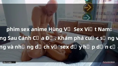 phim sex anime Hùng Vỹ Sex Việt Nam: Những Bí Mật Đằng Sau Cánh Cửa Đỏ. Khám phá cuộc sống và những dịch vụ sex đầy hấp dẫn của người Việt Nam.