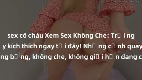 sex cô cháu Xem Sex Không Che: Trải nghiệm mới lạ và đầy kích thích ngay tại đây! Những cảnh quay nóng bỏng, không che, không giới hạn đang chờ đón bạn. Đừng bỏ lỡ!