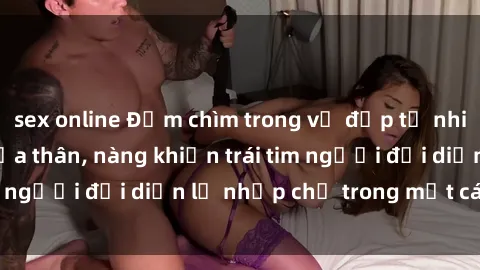 sex online Đắm chìm trong vẻ đẹp tự nhiên của gái xinh khỏa thân, nàng khiến trái tim người đối diện lỡ nhịp chỉ trong một cái nhìn.