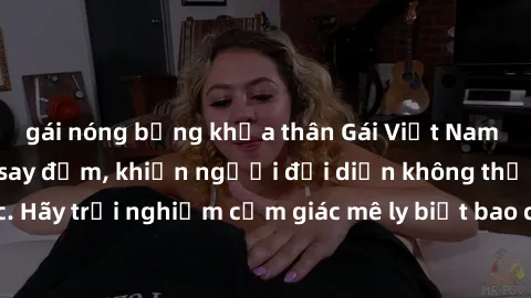 gái nóng bỏng khỏa thân Gái Việt Nam dâm đãng làm tình say đắm, khiến người đối diện không thể cưỡng lại được. Hãy trải nghiệm cảm giác mê ly biết bao của phong cách yêu đương đậm chất dân tộc!
