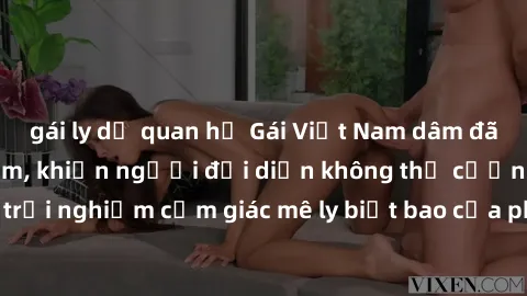 gái ly dị quan hệ Gái Việt Nam dâm đãng làm tình say đắm, khiến người đối diện không thể cưỡng lại được. Hãy trải nghiệm cảm giác mê ly biết bao của phong cách yêu đương đậm chất dân tộc!