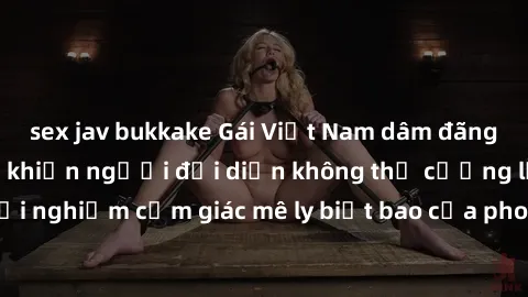 sex jav bukkake Gái Việt Nam dâm đãng làm tình say đắm, khiến người đối diện không thể cưỡng lại được. Hãy trải nghiệm cảm giác mê ly biết bao của phong cách yêu đương đậm chất dân tộc!
