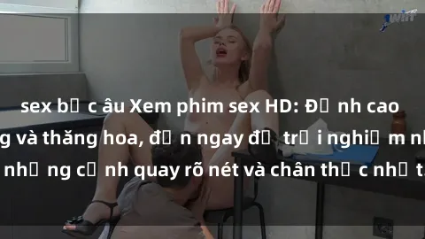 sex bắc âu Xem phim sex HD: Đỉnh cao của sự sung sướng và thăng hoa, đến ngay để trải nghiệm những cảnh quay rõ nét và chân thực nhất. Hãy cùng khám phá!