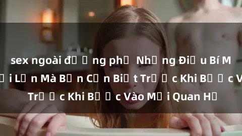 sex ngoài đường phố Những Điều Bí Mật Về Sex Người Lớn Mà Bạn Cần Biết Trước Khi Bước Vào Mối Quan Hệ