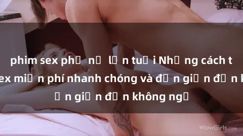 phim sex phụ nữ lớn tuổi Những cách tải phim sex miễn phí nhanh chóng và đơn giản đến không ngờ