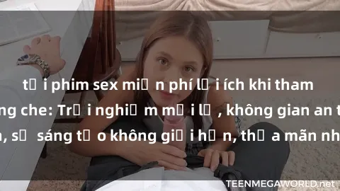 tải phim sex miễn phí lợi ích khi tham gia sex online không che: Trải nghiệm mới lạ, không gian an toàn, sự sáng tạo không giới hạn, thỏa mãn nhu cầu tình dục của bạn.