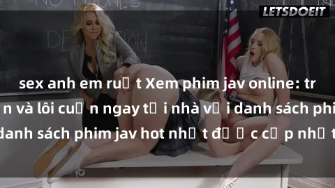 sex anh em ruột Xem phim jav online: trải nghiệm hấp dẫn và lôi cuốn ngay tại nhà với danh sách phim jav hot nhất được cập nhật liên tục.
