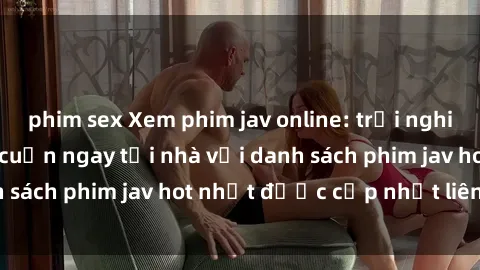 phim sex Xem phim jav online: trải nghiệm hấp dẫn và lôi cuốn ngay tại nhà với danh sách phim jav hot nhất được cập nhật liên tục.