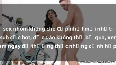 sex nhóm không che Cập nhật mới nhất: Top phim JAV Vietsub cực hot, độc đáo không thể bỏ qua, xem ngay để thưởng thức những cảnh hấp dẫn và đầy kích thích!
