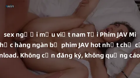 sex người mẫu việt nam Tải Phim JAV Miễn Phí - Thưởng thức hàng ngàn bộ phim JAV hot nhất chỉ cần click download. Không cần đăng ký, không quảng cáo - Dễ dàng tải về và xem online!