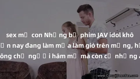 sex mẹ con Những bộ phim JAV idol không che hot nhất hiện nay đang làm mưa làm gió trên mạng, hấp dẫn không chỉ người hâm mộ mà còn cả những ai mới tìm hiểu về thể loại này!