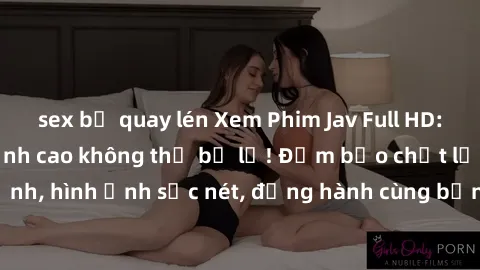 sex bị quay lén Xem Phim Jav Full HD: Những bộ phim đỉnh cao không thể bỏ lỡ! Đảm bảo chất lượng ổn định, hình ảnh sắc nét, đồng hành cùng bạn trong những giây phút thư giãn!
