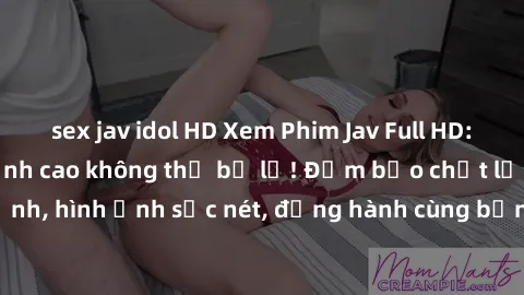 sex jav idol HD Xem Phim Jav Full HD: Những bộ phim đỉnh cao không thể bỏ lỡ! Đảm bảo chất lượng ổn định, hình ảnh sắc nét, đồng hành cùng bạn trong những giây phút thư giãn!