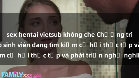 sex hentai vietsub không che Chương trình hợp tác JAV cho sinh viên đang tìm kiếm cơ hội thực tập và phát triển nghề nghiệp