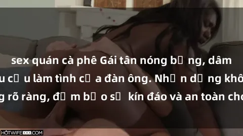 sex quán cà phê Gái tân nóng bỏng, dâm đãng thỏa mãn nhu cầu làm tình của đàn ông. Nhận dạng không rõ ràng, đảm bảo sự kín đáo và an toàn cho trải nghiệm tuyệt vời.