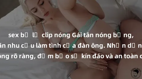 sex bị lộ clip nóng Gái tân nóng bỏng, dâm đãng thỏa mãn nhu cầu làm tình của đàn ông. Nhận dạng không rõ ràng, đảm bảo sự kín đáo và an toàn cho trải nghiệm tuyệt vời.