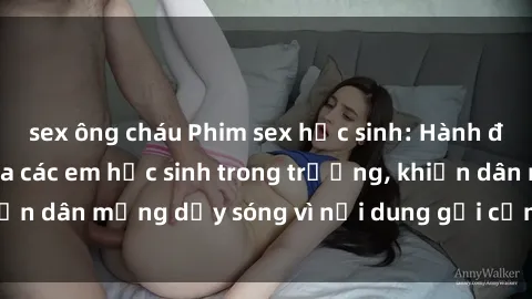 sex ông cháu Phim sex học sinh: Hành động nóng bỏng của các em học sinh trong trường, khiến dân mạng dậy sóng vì nội dung gợi cảm và kích thích.