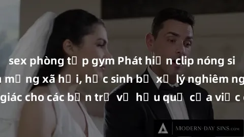 sex phòng tập gym Phát hiện clip nóng sinh viên gây sốt trên mạng xã hội, học sinh bị xử lý nghiêm ngặt. Đây là cảnh giác cho các bạn trẻ về hậu quả của việc chia sẻ thông tin trái phép trên internet.