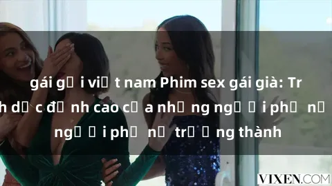 gái gọi việt nam Phim sex gái già: Trải nghiệm tình dục đỉnh cao của những người phụ nữ trưởng thành
