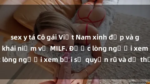 sex y tá Cô gái Việt Nam xinh đẹp và gợi cảm làm xoá tan khái niệm về MILF. Được lòng người xem bởi sự quyến rũ và dễ thương.