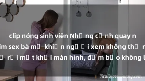 clip nóng sinh viên Những cảnh quay nóng bỏng trong phim sex bà mẹ khiến người xem không thể rời mắt khỏi màn hình, đảm bảo không làm bạn thất vọng!