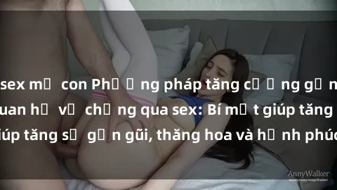 sex mẹ con Phương pháp tăng cường gắn kết trong mối quan hệ vợ chồng qua sex: Bí mật giúp tăng sự gần gũi, thăng hoa và hạnh phúc cho cặp đôi