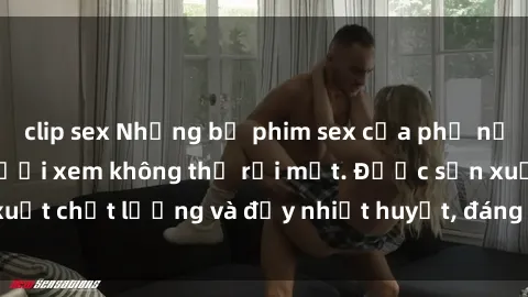 clip sex Những bộ phim sex của phụ nữ lớn tuổi khiến người xem không thể rời mắt. Được sản xuất chất lượng và đầy nhiệt huyết, đáng xem và trải nghiệm.