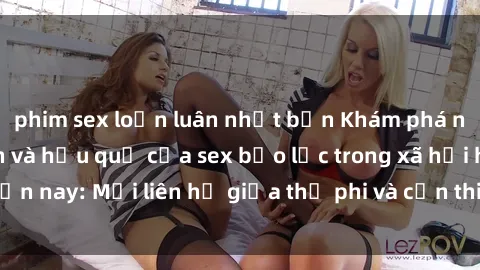 phim sex loạn luân nhật bản Khám phá những nguyên nhân và hậu quả của sex bạo lực trong xã hội hiện nay: Mối liên hệ giữa thị phi và cần thiết phải ngăn chặn.