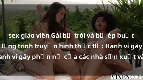 sex giáo viên Gái bị trói và bị ép buộc làm tình trong chương trình truyền hình thực tế: Hành vi gây phẫn nộ của các nhà sản xuất và người xem.