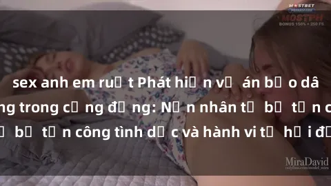 sex anh em ruột Phát hiện vụ án bạo dâm sex gây chấn động trong cộng đồng: Nạn nhân tố bị tấn công tình dục và hành vi tệ hại được tiết lộ